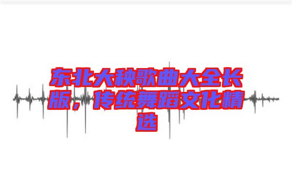 東北大秧歌曲大全長版，傳統(tǒng)舞蹈文化精選