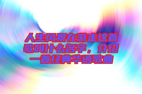 人生風景在游走這首歌叫什么名字，介紹一首經典華語歌曲
