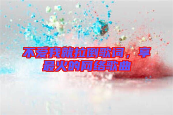不愛我就拉倒歌詞，享最火的網絡歌曲