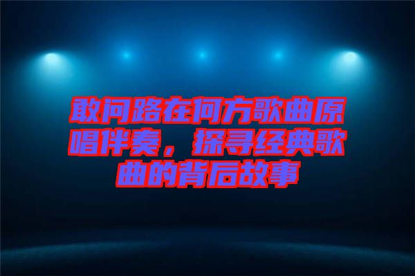 敢問路在何方歌曲原唱伴奏，探尋經典歌曲的背后故事