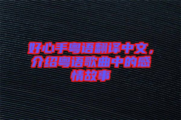 好心手粵語翻譯中文，介紹粵語歌曲中的感情故事