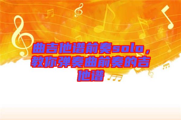 曲吉他譜前奏solo，教你彈奏曲前奏的吉他譜