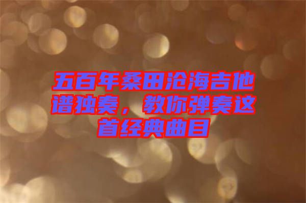 五百年桑田滄海吉他譜獨奏，教你彈奏這首經典曲目