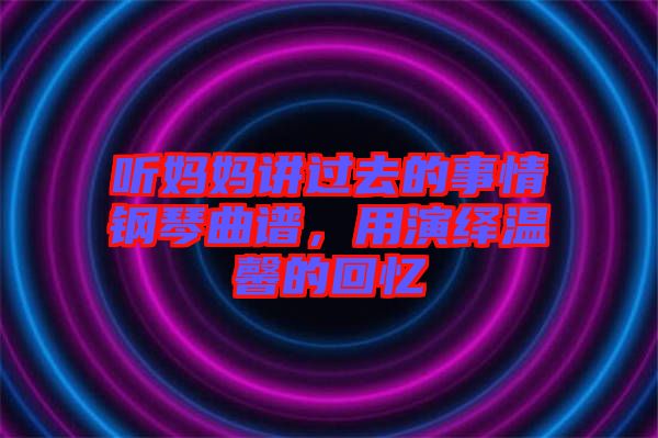聽媽媽講過去的事情鋼琴曲譜，用演繹溫馨的回憶