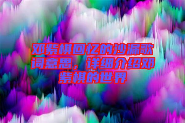鄧紫棋回憶的沙漏歌詞意思，詳細介紹鄧紫棋的世界