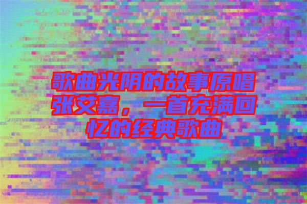 歌曲光陰的故事原唱張艾嘉，一首充滿回憶的經典歌曲