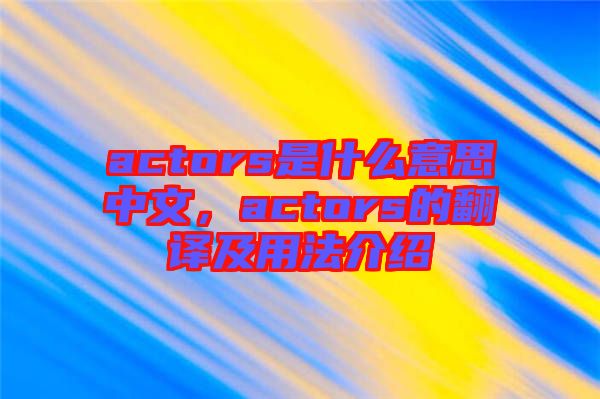 actors是什么意思中文，actors的翻譯及用法介紹