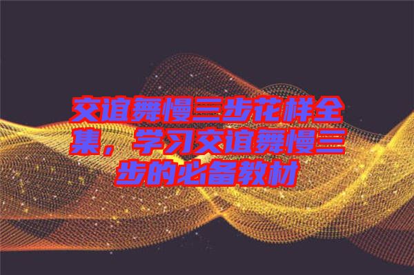 交誼舞慢三步花樣全集，學(xué)習(xí)交誼舞慢三步的必備教材