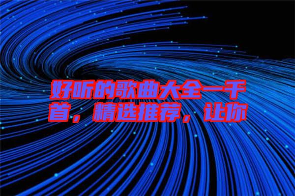 好聽的歌曲大全一千首，精選推薦，讓你