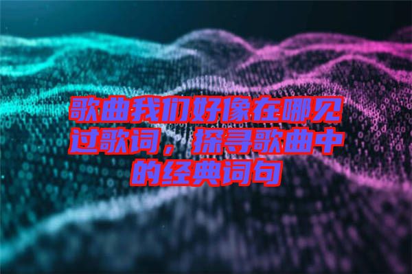 歌曲我們好像在哪見過歌詞，探尋歌曲中的經典詞句