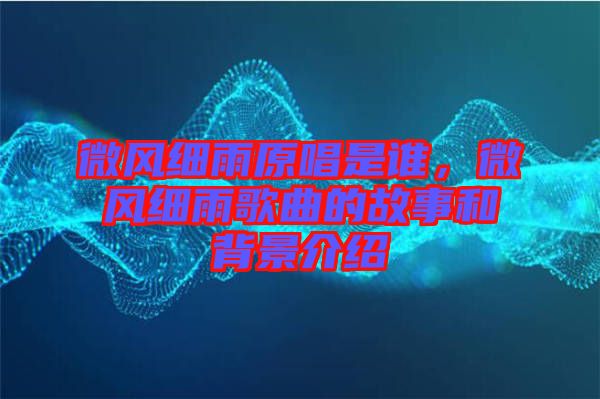 微風細雨原唱是誰，微風細雨歌曲的故事和背景介紹