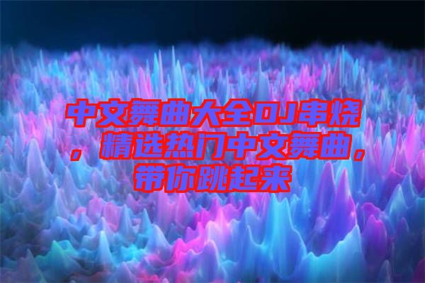 中文舞曲大全DJ串燒，精選熱門中文舞曲，帶你跳起來