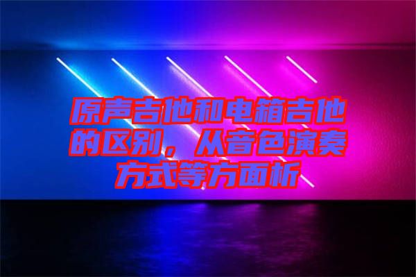 原聲吉他和電箱吉他的區別，從音色演奏方式等方面析