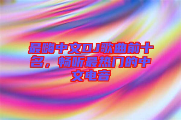 最嗨中文DJ歌曲前十名，暢聽最熱門的中文電音