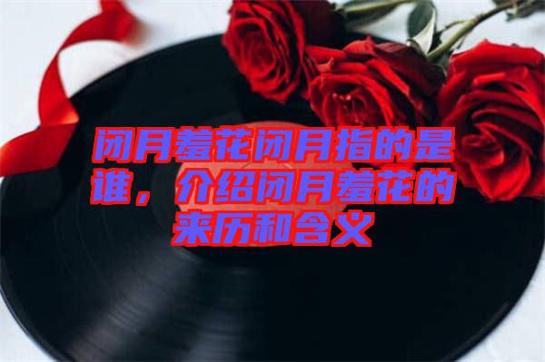 閉月羞花閉月指的是誰，介紹閉月羞花的來歷和含義