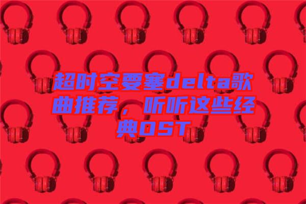 超時(shí)空要塞delta歌曲推薦，聽聽這些經(jīng)典OST
