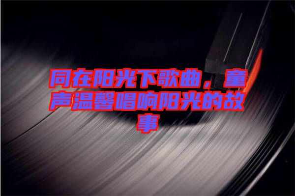 同在陽(yáng)光下歌曲，童聲溫馨唱響陽(yáng)光的故事
