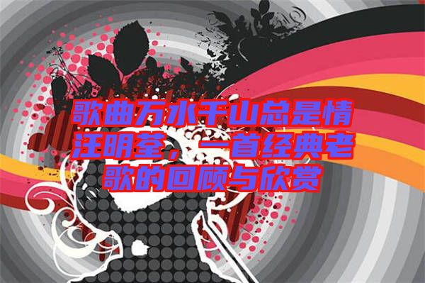 歌曲萬水千山總是情汪明荃，一首經典老歌的回顧與欣賞
