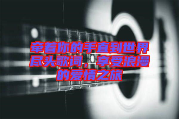 牽著你的手直到世界盡頭歌詞，享受浪漫的愛情之旅