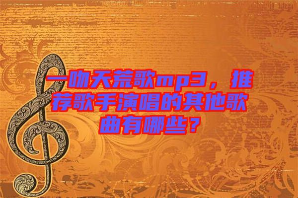 一吻天荒歌mp3，推薦歌手演唱的其他歌曲有哪些？