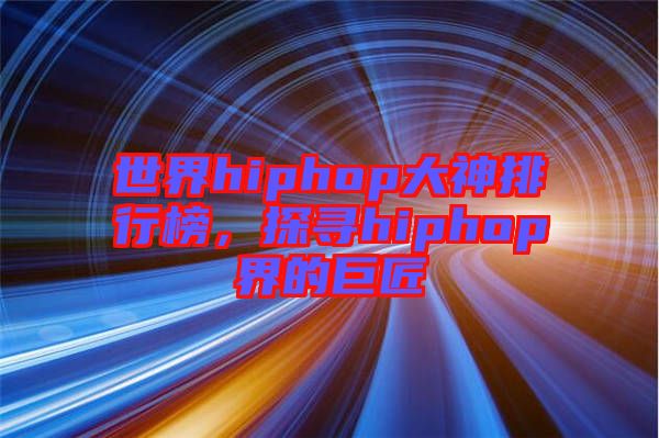 世界hiphop大神排行榜，探尋hiphop界的巨匠