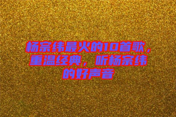 楊宗緯最火的10首歌，重溫經典，聽楊宗緯的好聲音