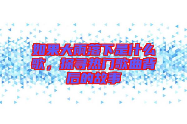 如果大雨落下是什么歌，探尋熱門歌曲背后的故事
