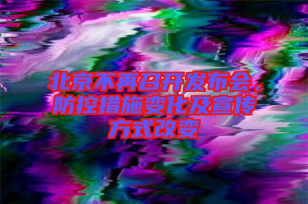 北京不再召開發布會，防控措施變化及宣傳方式改變