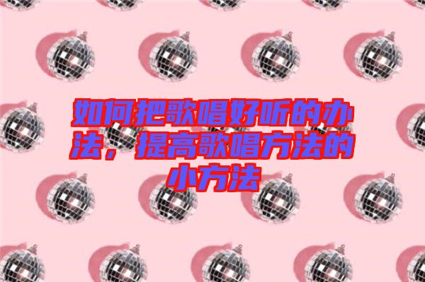 如何把歌唱好聽的辦法，提高歌唱方法的小方法