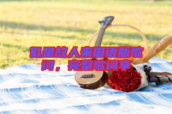 似是故人來國(guó)語版歌詞，完整歌詞享