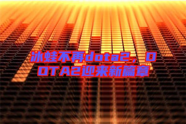 冰蛙不再dota2，DOTA2迎來新篇章