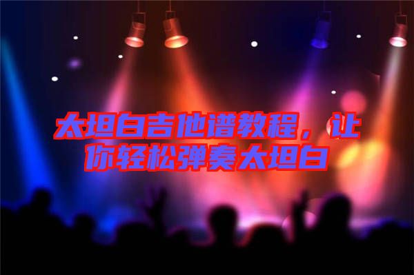 太坦白吉他譜教程，讓你輕松彈奏太坦白