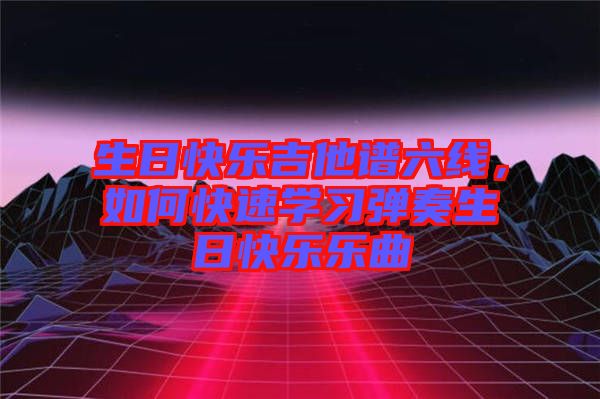 生日快樂(lè)吉他譜六線(xiàn)，如何快速學(xué)習(xí)彈奏生日快樂(lè)樂(lè)曲
