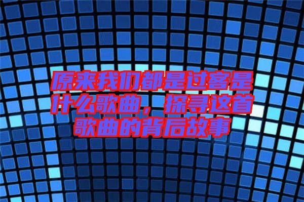原來我們都是過客是什么歌曲，探尋這首歌曲的背后故事