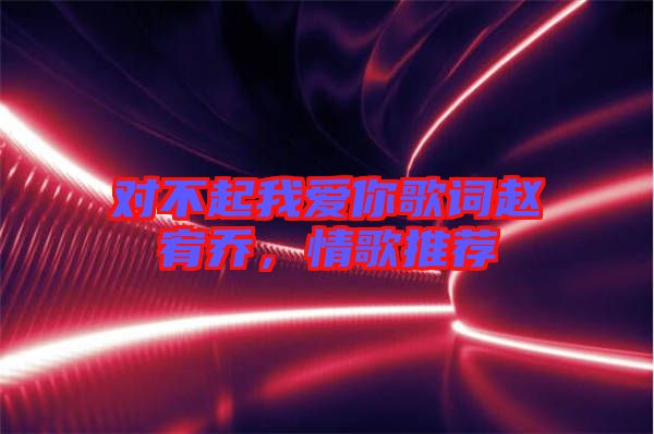 對不起我愛你歌詞趙宥喬，情歌推薦