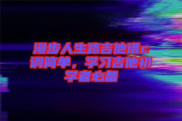 漫步人生路吉他譜c調(diào)簡(jiǎn)單，學(xué)習(xí)吉他初學(xué)者必備
