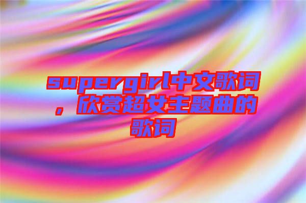 supergirl中文歌詞，欣賞超女主題曲的歌詞