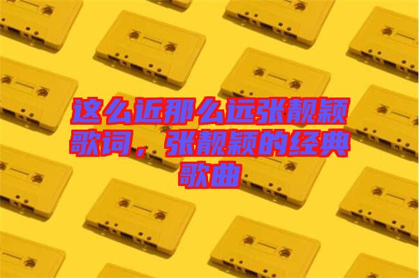 這么近那么遠張靚穎歌詞，張靚穎的經(jīng)典歌曲