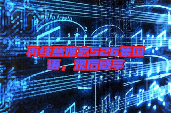 再續意難忘526集國語，觀后感享