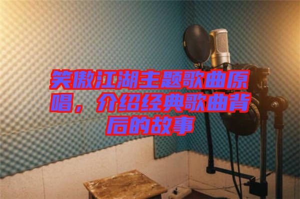 笑傲江湖主題歌曲原唱，介紹經(jīng)典歌曲背后的故事