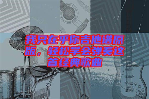 我只在乎你吉他譜原版，輕松學會彈奏這首經典歌曲