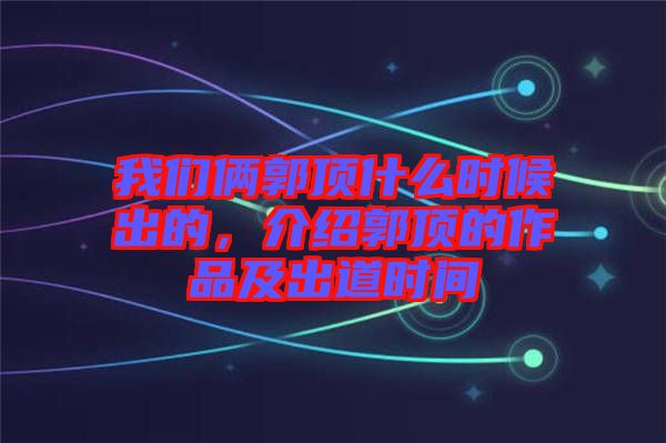 我們倆郭頂什么時候出的，介紹郭頂的作品及出道時間