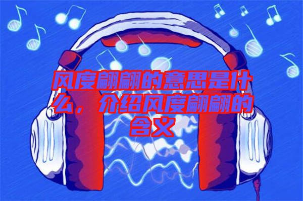 風度翩翩的意思是什么，介紹風度翩翩的含義