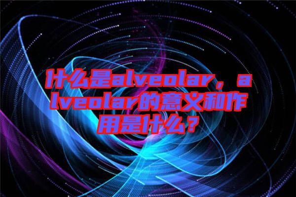 什么是alveolar，alveolar的意義和作用是什么？