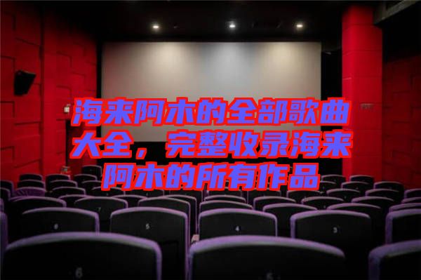 海來阿木的全部歌曲大全，完整收錄海來阿木的所有作品