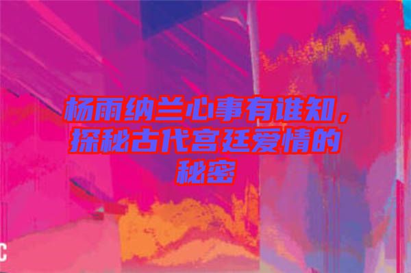 楊雨納蘭心事有誰知，探秘古代宮廷愛情的秘密