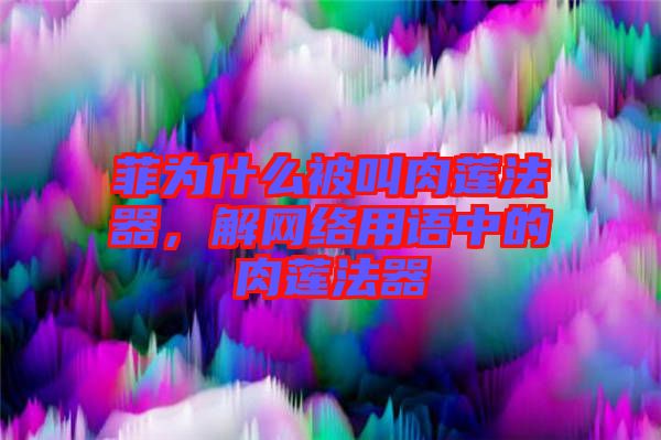 菲為什么被叫肉蓮法器，解網(wǎng)絡(luò)用語(yǔ)中的肉蓮法器
