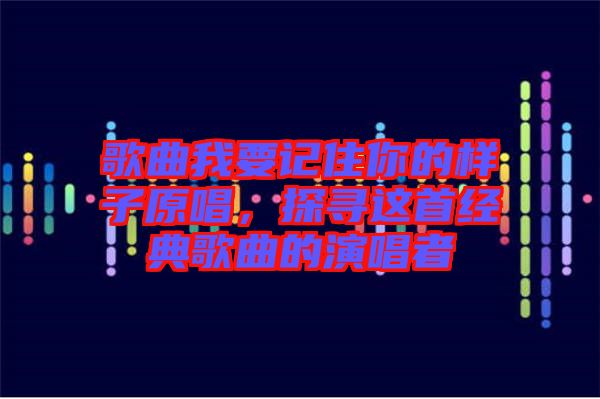 歌曲我要記住你的樣子原唱，探尋這首經(jīng)典歌曲的演唱者