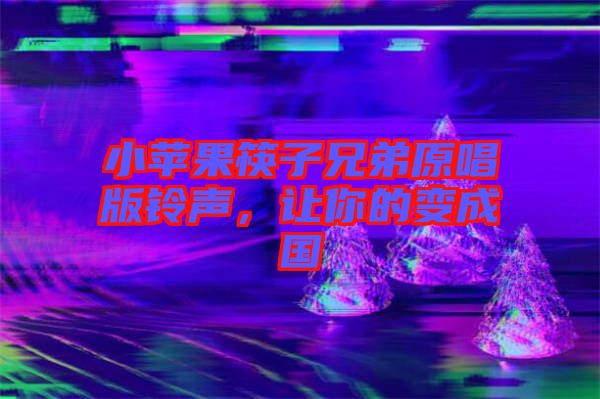 小蘋果筷子兄弟原唱版鈴聲，讓你的變成國