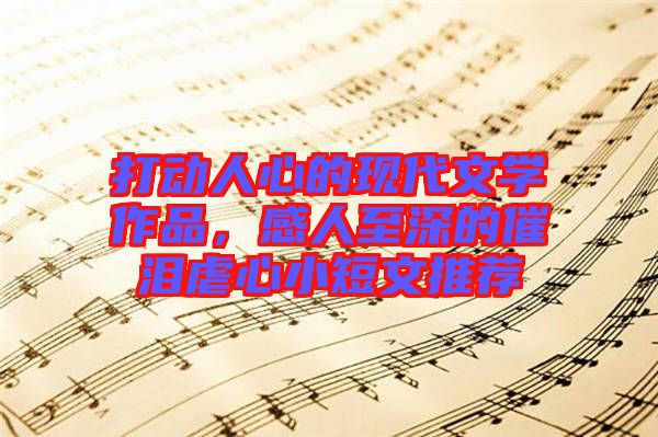 打動人心的現(xiàn)代文學(xué)作品，感人至深的催淚虐心小短文推薦